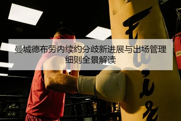 曼城德布劳内续约分歧新进展与出场管理细则全景解读