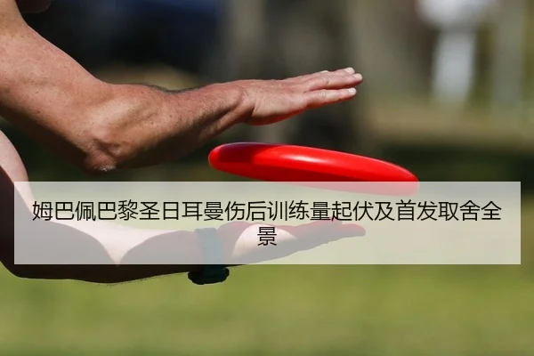 姆巴佩巴黎圣日耳曼伤后训练量起伏及首发取舍全景